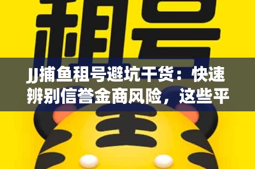 JJ捕鱼租号避坑干货：快速辨别信誉金商风险，这些平台才是真正保障！
