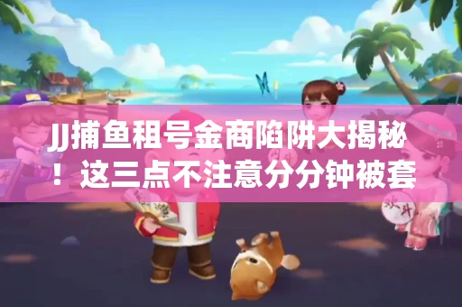 JJ捕鱼租号金商陷阱大揭秘！这三点不注意分分钟被套牢