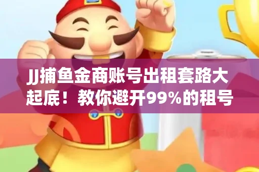 JJ捕鱼金商账号出租套路大起底！教你避开99%的租号陷阱