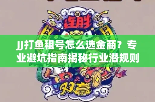JJ打鱼租号怎么选金商？专业避坑指南揭秘行业潜规则