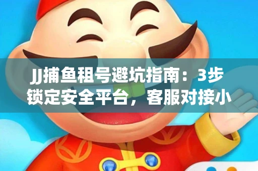 JJ捕鱼租号避坑指南：3步锁定安全平台，客服对接小技巧全公开